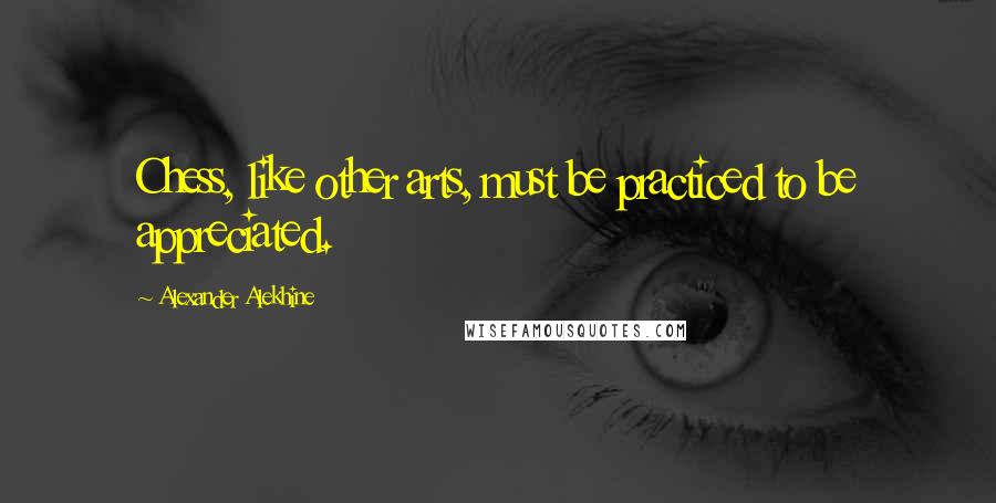 Alexander Alekhine Quotes: Chess, like other arts, must be practiced to be appreciated.