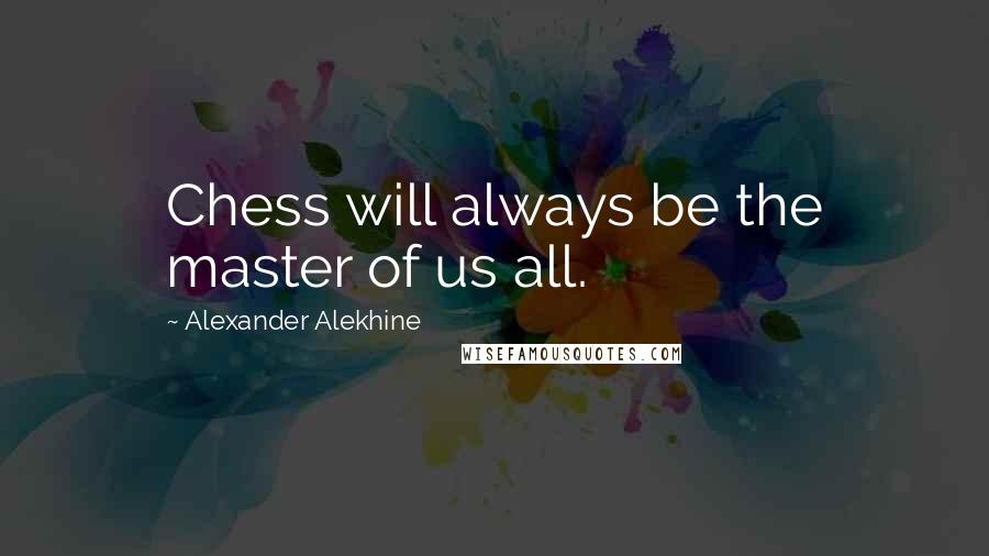 Alexander Alekhine Quotes: Chess will always be the master of us all.