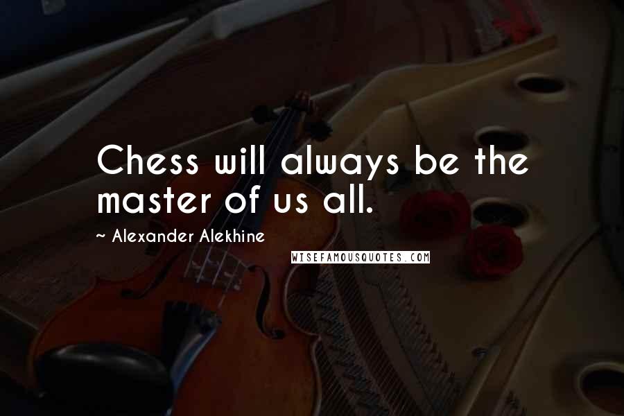 Alexander Alekhine Quotes: Chess will always be the master of us all.