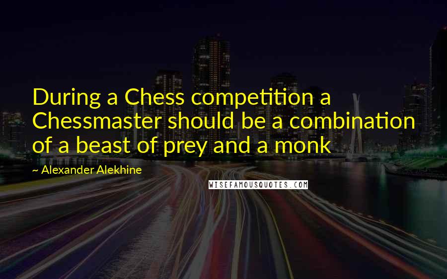 Alexander Alekhine Quotes: During a Chess competition a Chessmaster should be a combination of a beast of prey and a monk