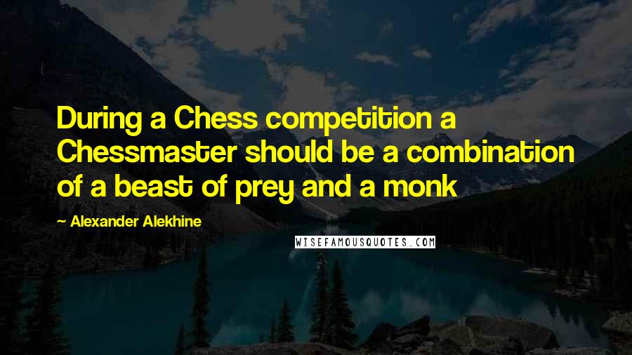 Alexander Alekhine Quotes: During a Chess competition a Chessmaster should be a combination of a beast of prey and a monk