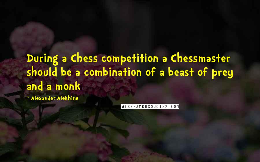 Alexander Alekhine Quotes: During a Chess competition a Chessmaster should be a combination of a beast of prey and a monk