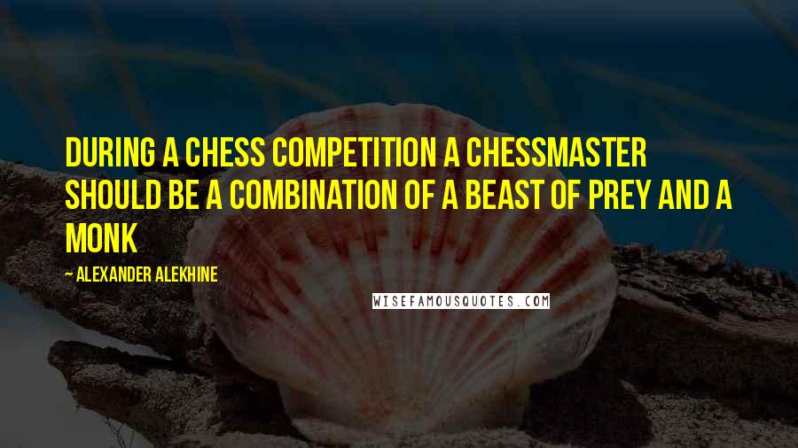 Alexander Alekhine Quotes: During a Chess competition a Chessmaster should be a combination of a beast of prey and a monk