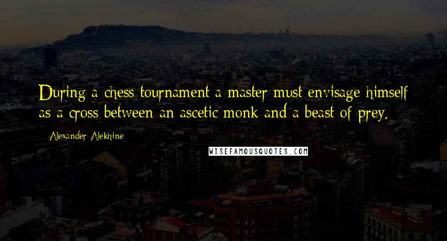 Alexander Alekhine Quotes: During a chess tournament a master must envisage himself as a cross between an ascetic monk and a beast of prey.