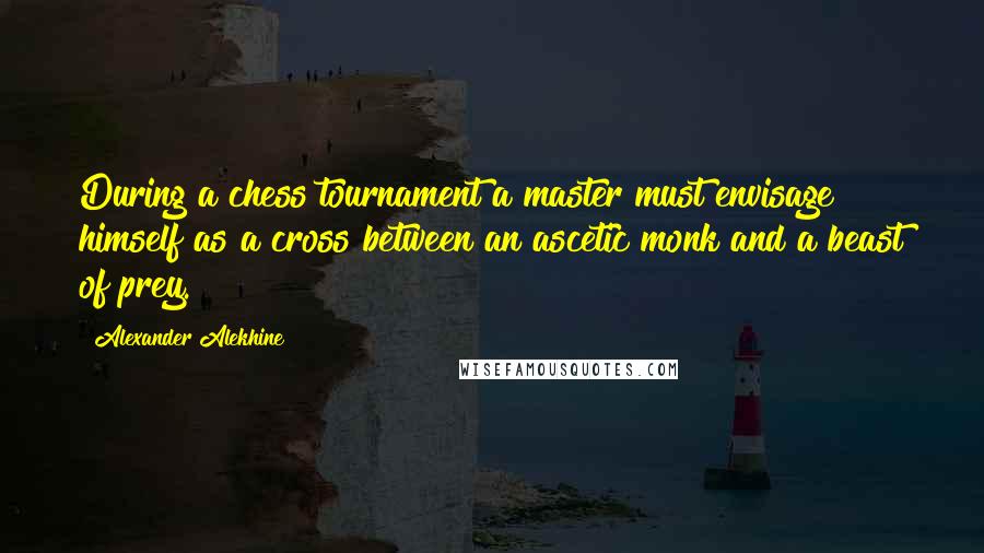 Alexander Alekhine Quotes: During a chess tournament a master must envisage himself as a cross between an ascetic monk and a beast of prey.