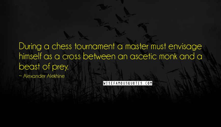 Alexander Alekhine Quotes: During a chess tournament a master must envisage himself as a cross between an ascetic monk and a beast of prey.