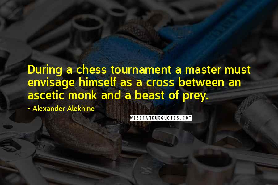 Alexander Alekhine Quotes: During a chess tournament a master must envisage himself as a cross between an ascetic monk and a beast of prey.