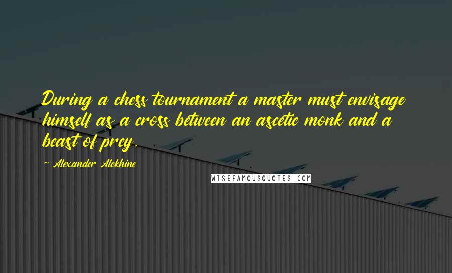 Alexander Alekhine Quotes: During a chess tournament a master must envisage himself as a cross between an ascetic monk and a beast of prey.