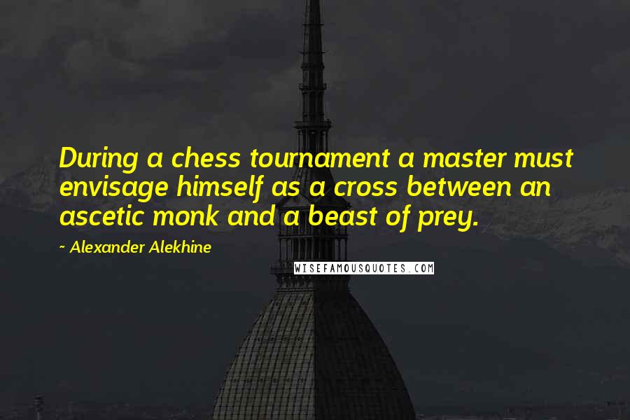 Alexander Alekhine Quotes: During a chess tournament a master must envisage himself as a cross between an ascetic monk and a beast of prey.