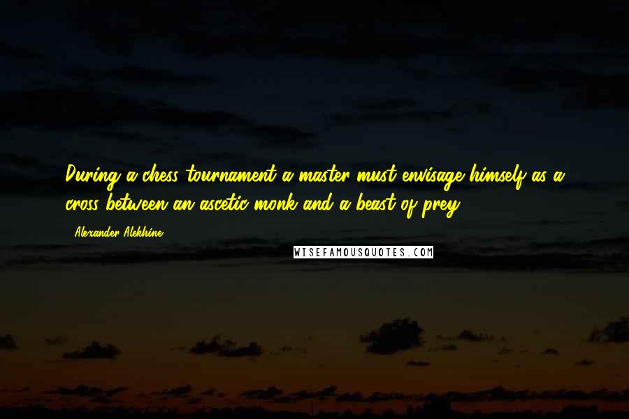 Alexander Alekhine Quotes: During a chess tournament a master must envisage himself as a cross between an ascetic monk and a beast of prey.