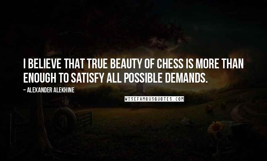 Alexander Alekhine Quotes: I believe that true beauty of chess is more than enough to satisfy all possible demands.