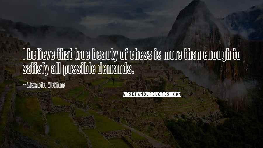 Alexander Alekhine Quotes: I believe that true beauty of chess is more than enough to satisfy all possible demands.
