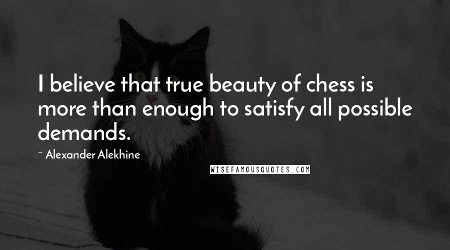 Alexander Alekhine Quotes: I believe that true beauty of chess is more than enough to satisfy all possible demands.