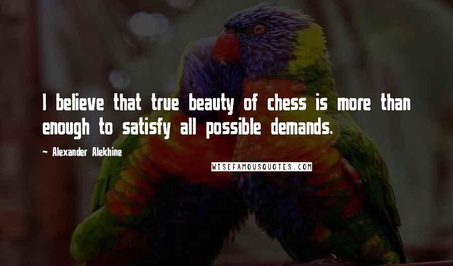 Alexander Alekhine Quotes: I believe that true beauty of chess is more than enough to satisfy all possible demands.