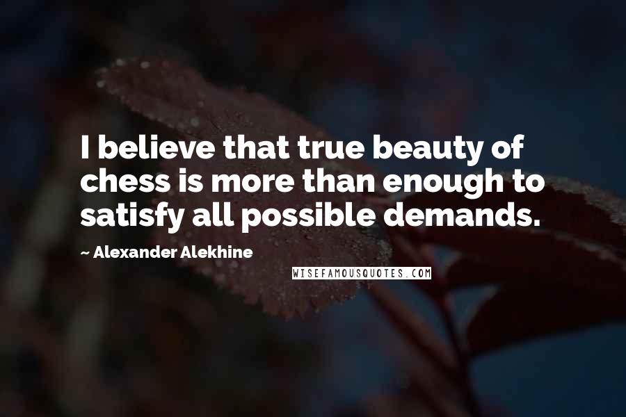 Alexander Alekhine Quotes: I believe that true beauty of chess is more than enough to satisfy all possible demands.