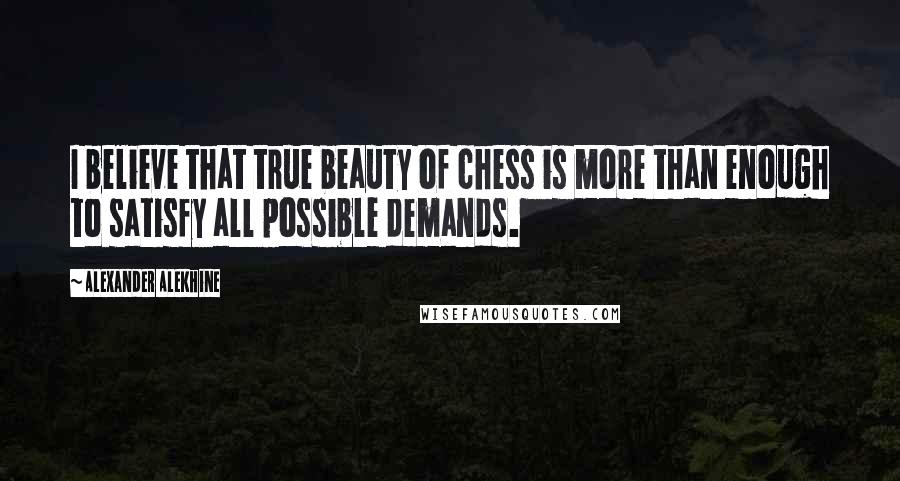 Alexander Alekhine Quotes: I believe that true beauty of chess is more than enough to satisfy all possible demands.