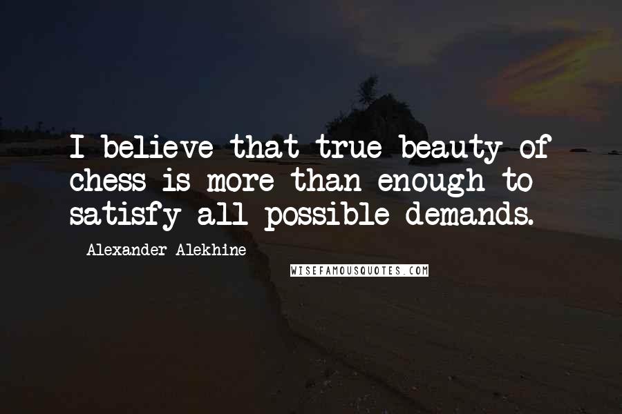 Alexander Alekhine Quotes: I believe that true beauty of chess is more than enough to satisfy all possible demands.