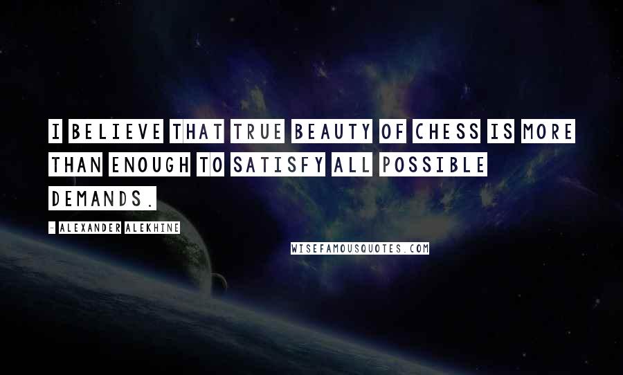 Alexander Alekhine Quotes: I believe that true beauty of chess is more than enough to satisfy all possible demands.