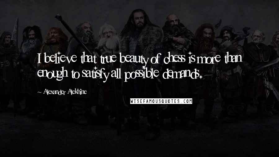 Alexander Alekhine Quotes: I believe that true beauty of chess is more than enough to satisfy all possible demands.