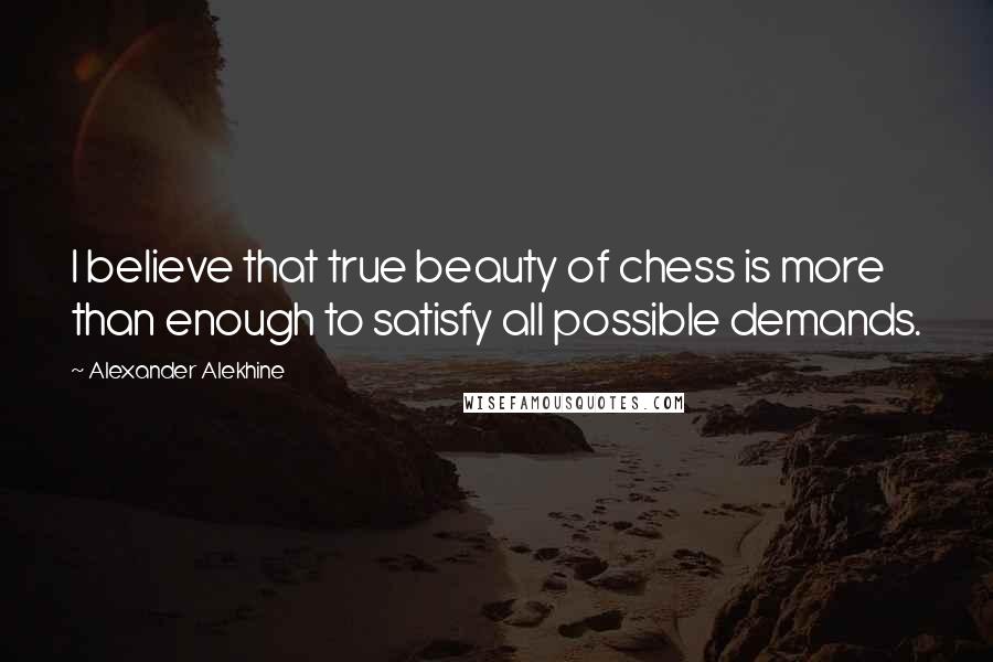Alexander Alekhine Quotes: I believe that true beauty of chess is more than enough to satisfy all possible demands.