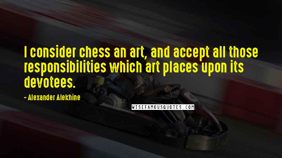 Alexander Alekhine Quotes: I consider chess an art, and accept all those responsibilities which art places upon its devotees.