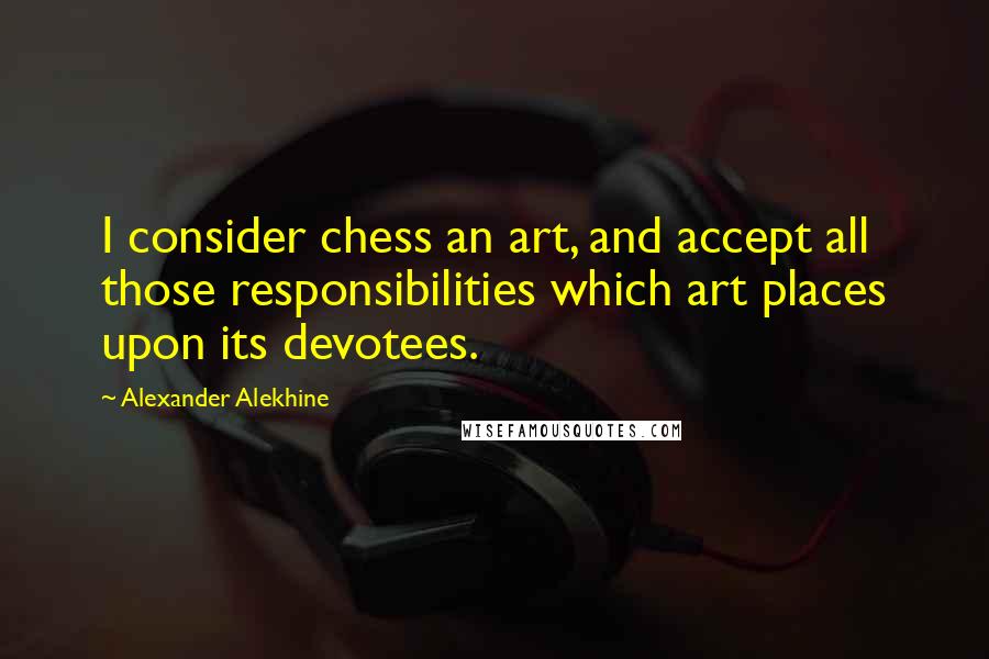 Alexander Alekhine Quotes: I consider chess an art, and accept all those responsibilities which art places upon its devotees.