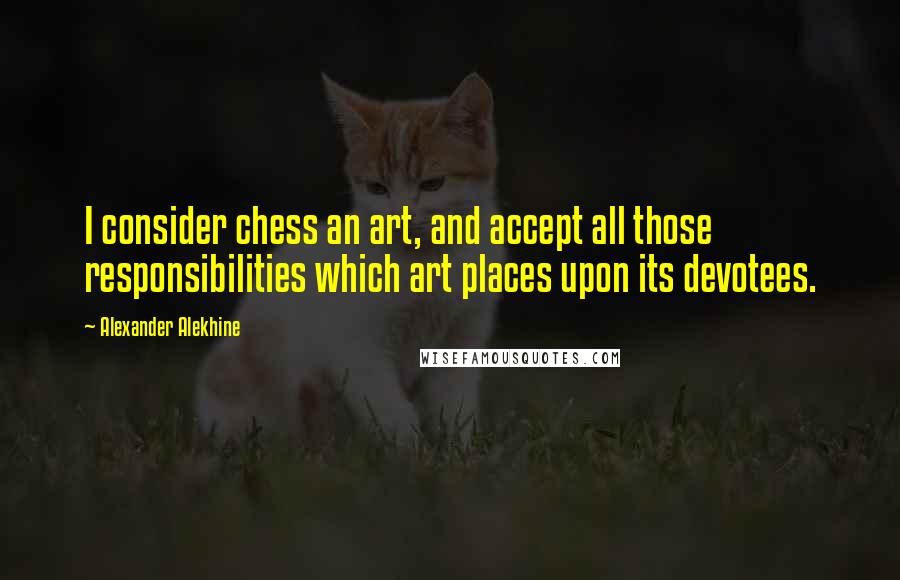 Alexander Alekhine Quotes: I consider chess an art, and accept all those responsibilities which art places upon its devotees.