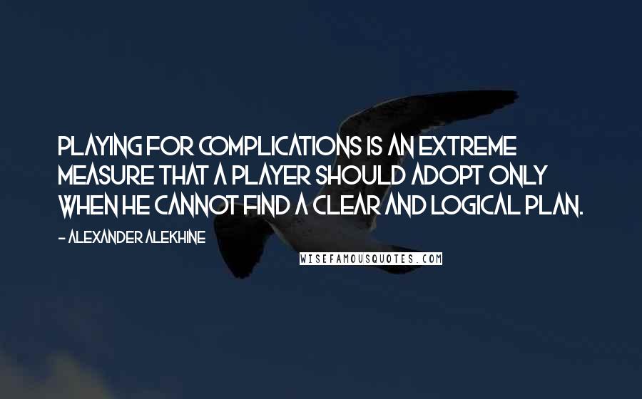 Alexander Alekhine Quotes: Playing for complications is an extreme measure that a player should adopt only when he cannot find a clear and logical plan.