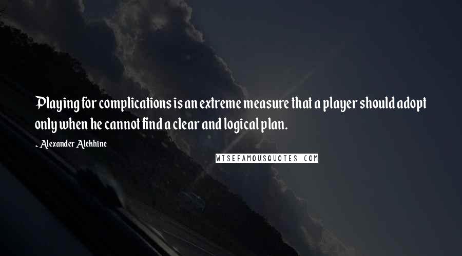 Alexander Alekhine Quotes: Playing for complications is an extreme measure that a player should adopt only when he cannot find a clear and logical plan.