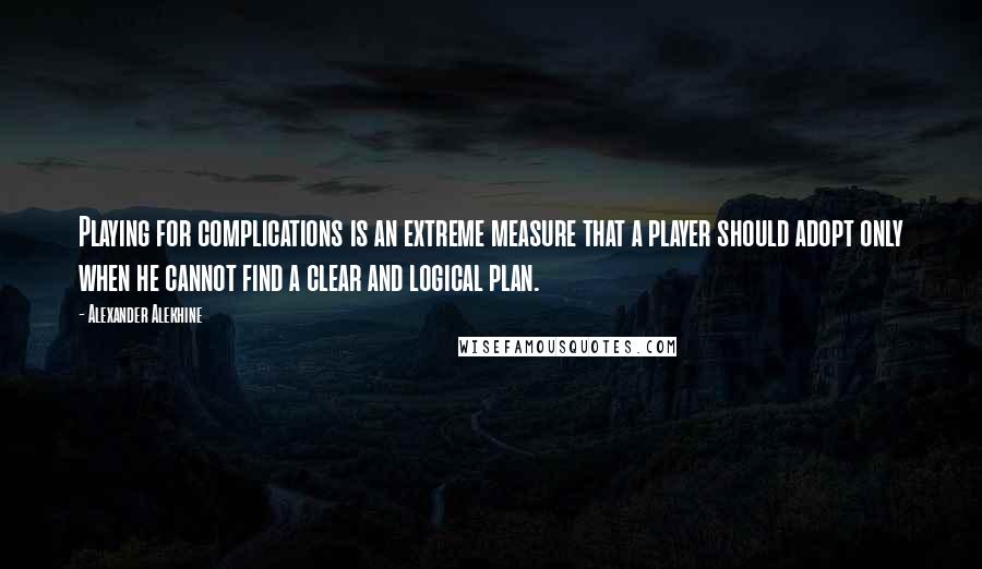 Alexander Alekhine Quotes: Playing for complications is an extreme measure that a player should adopt only when he cannot find a clear and logical plan.