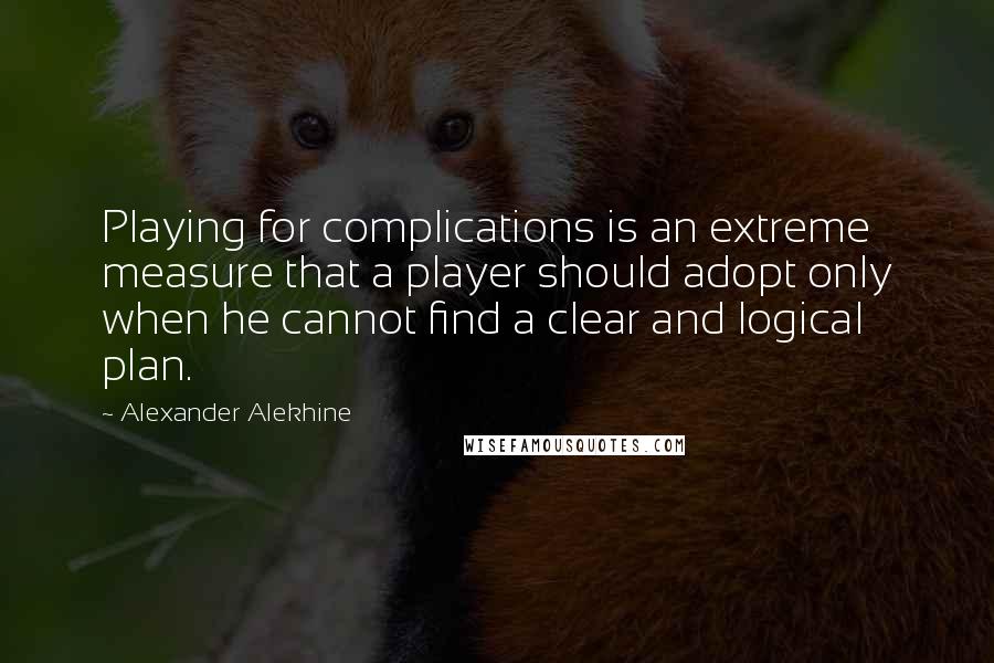 Alexander Alekhine Quotes: Playing for complications is an extreme measure that a player should adopt only when he cannot find a clear and logical plan.