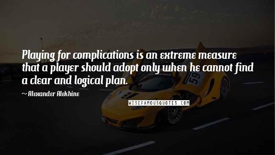 Alexander Alekhine Quotes: Playing for complications is an extreme measure that a player should adopt only when he cannot find a clear and logical plan.