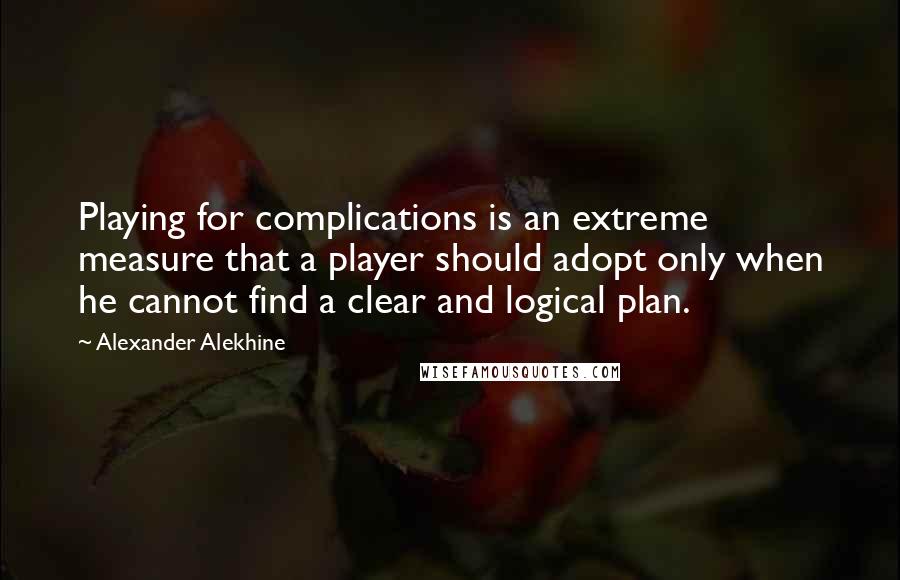 Alexander Alekhine Quotes: Playing for complications is an extreme measure that a player should adopt only when he cannot find a clear and logical plan.