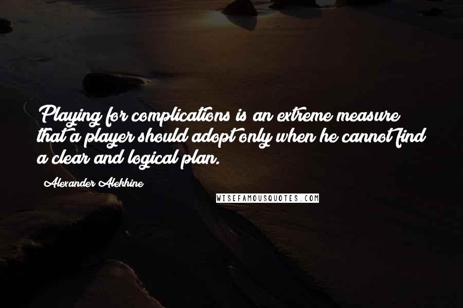 Alexander Alekhine Quotes: Playing for complications is an extreme measure that a player should adopt only when he cannot find a clear and logical plan.