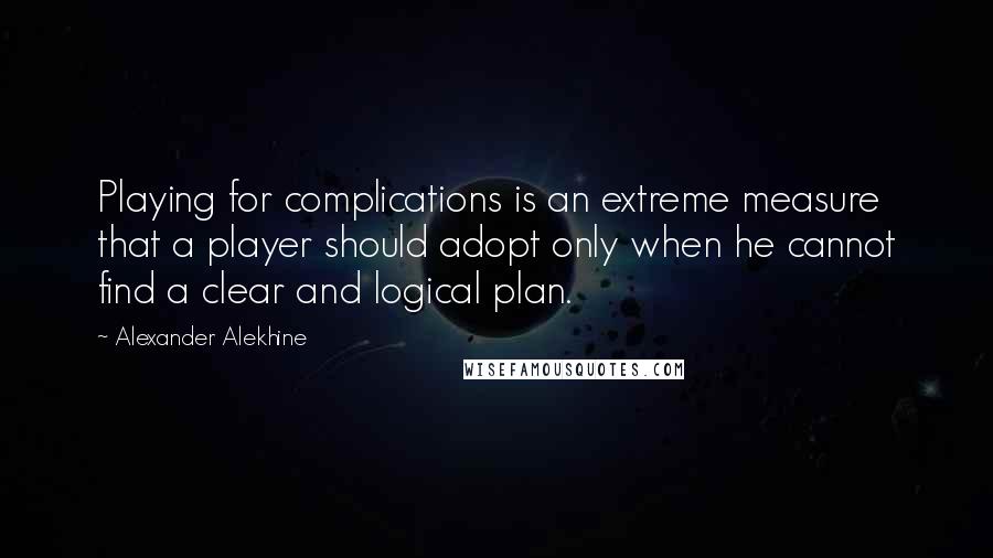 Alexander Alekhine Quotes: Playing for complications is an extreme measure that a player should adopt only when he cannot find a clear and logical plan.