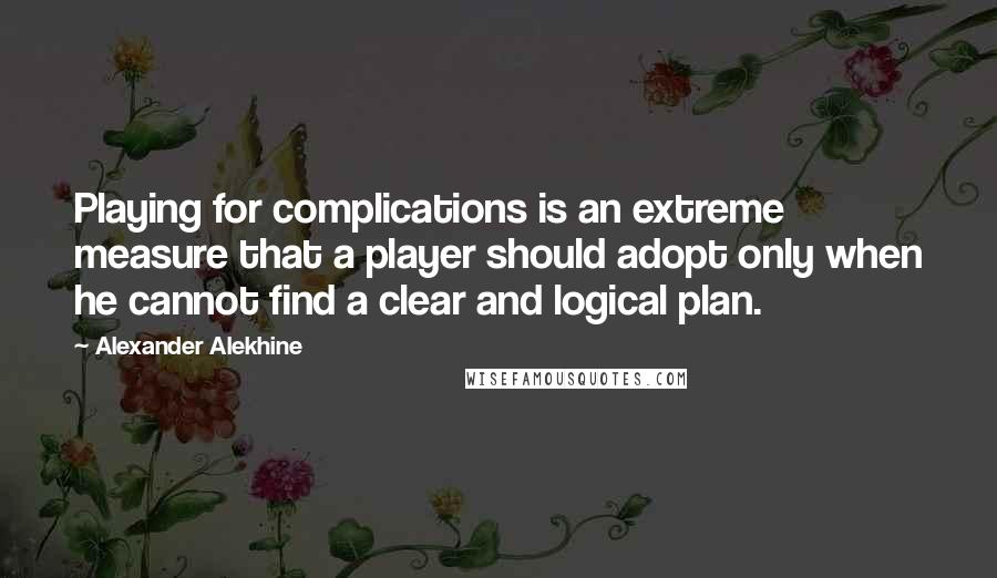 Alexander Alekhine Quotes: Playing for complications is an extreme measure that a player should adopt only when he cannot find a clear and logical plan.