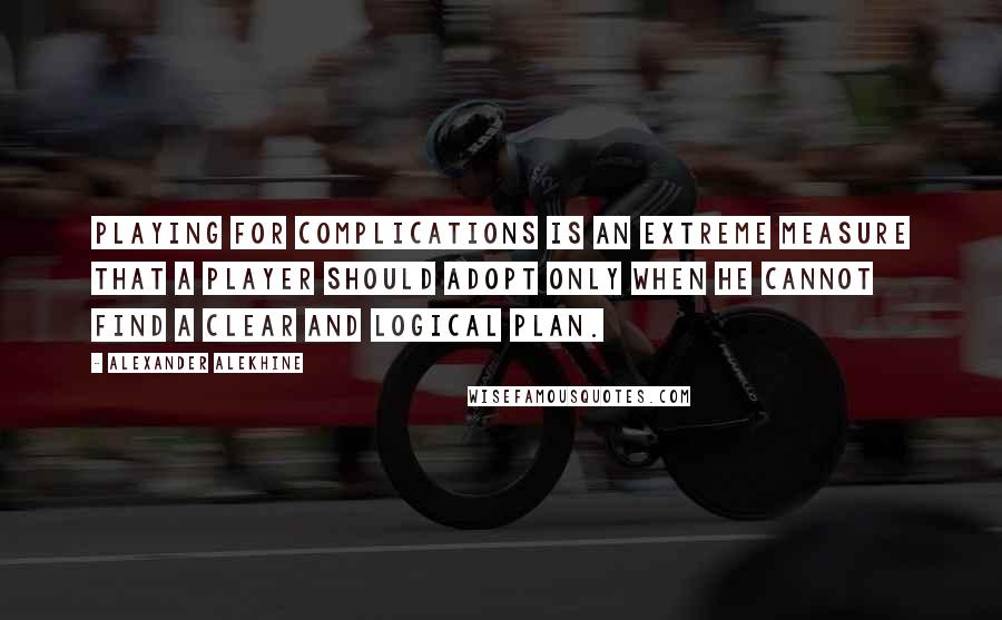 Alexander Alekhine Quotes: Playing for complications is an extreme measure that a player should adopt only when he cannot find a clear and logical plan.