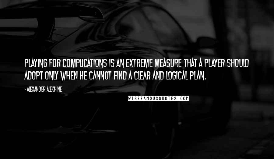 Alexander Alekhine Quotes: Playing for complications is an extreme measure that a player should adopt only when he cannot find a clear and logical plan.