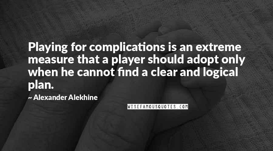 Alexander Alekhine Quotes: Playing for complications is an extreme measure that a player should adopt only when he cannot find a clear and logical plan.