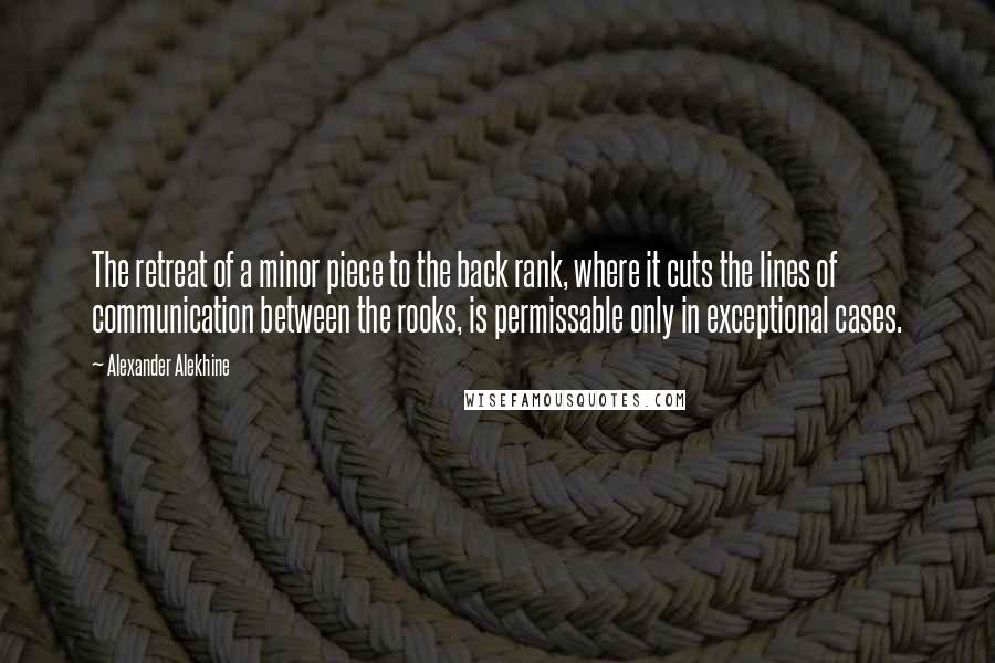 Alexander Alekhine Quotes: The retreat of a minor piece to the back rank, where it cuts the lines of communication between the rooks, is permissable only in exceptional cases.