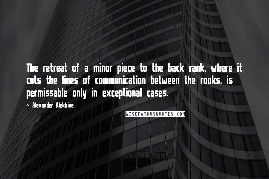 Alexander Alekhine Quotes: The retreat of a minor piece to the back rank, where it cuts the lines of communication between the rooks, is permissable only in exceptional cases.