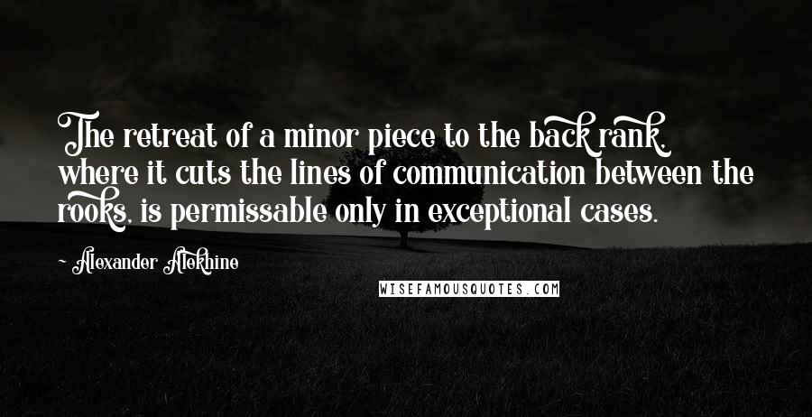 Alexander Alekhine Quotes: The retreat of a minor piece to the back rank, where it cuts the lines of communication between the rooks, is permissable only in exceptional cases.