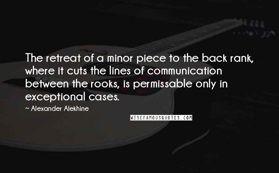 Alexander Alekhine Quotes: The retreat of a minor piece to the back rank, where it cuts the lines of communication between the rooks, is permissable only in exceptional cases.