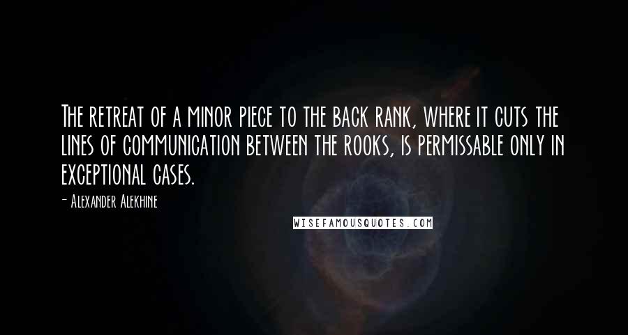 Alexander Alekhine Quotes: The retreat of a minor piece to the back rank, where it cuts the lines of communication between the rooks, is permissable only in exceptional cases.