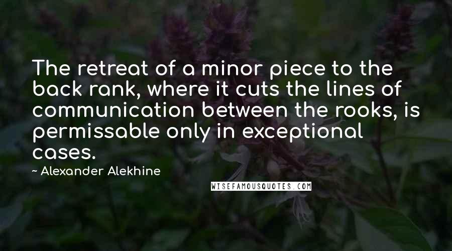 Alexander Alekhine Quotes: The retreat of a minor piece to the back rank, where it cuts the lines of communication between the rooks, is permissable only in exceptional cases.