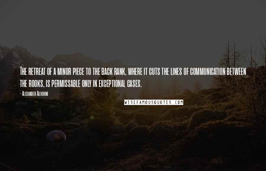 Alexander Alekhine Quotes: The retreat of a minor piece to the back rank, where it cuts the lines of communication between the rooks, is permissable only in exceptional cases.