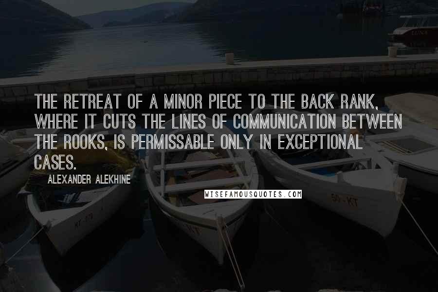 Alexander Alekhine Quotes: The retreat of a minor piece to the back rank, where it cuts the lines of communication between the rooks, is permissable only in exceptional cases.