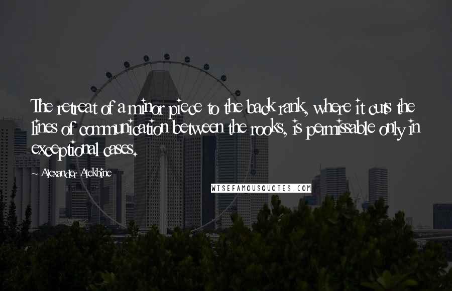 Alexander Alekhine Quotes: The retreat of a minor piece to the back rank, where it cuts the lines of communication between the rooks, is permissable only in exceptional cases.