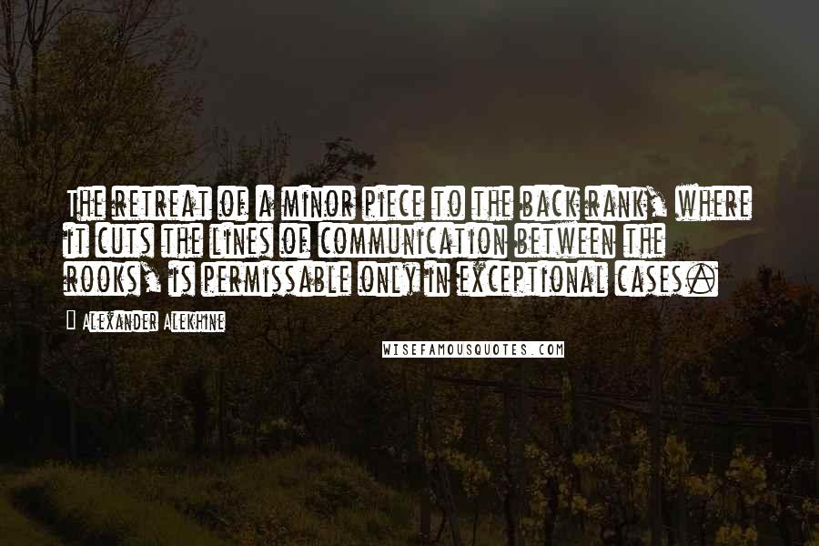 Alexander Alekhine Quotes: The retreat of a minor piece to the back rank, where it cuts the lines of communication between the rooks, is permissable only in exceptional cases.