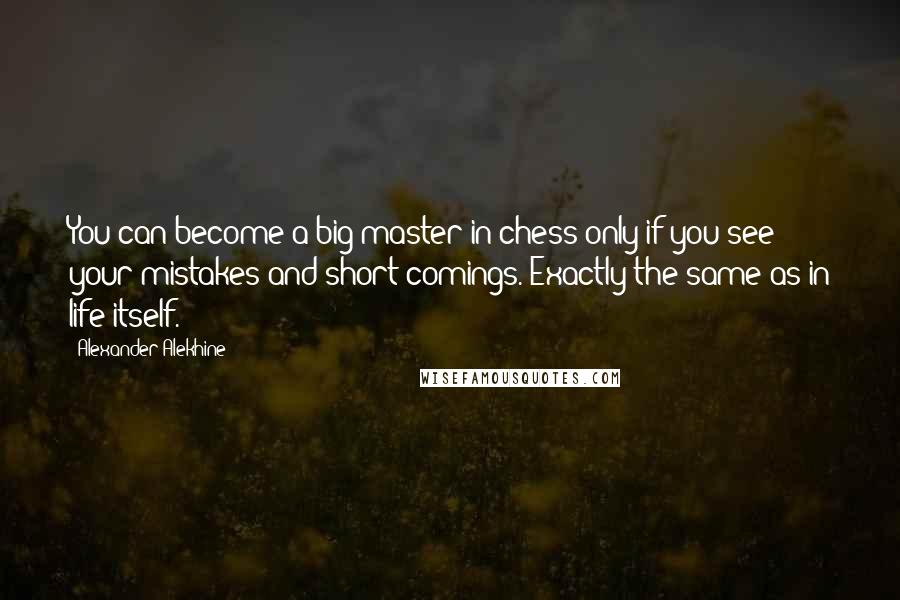 Alexander Alekhine Quotes: You can become a big master in chess only if you see your mistakes and short-comings. Exactly the same as in life itself.